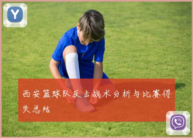 西安篮球队反击战术分析与比赛得失总结