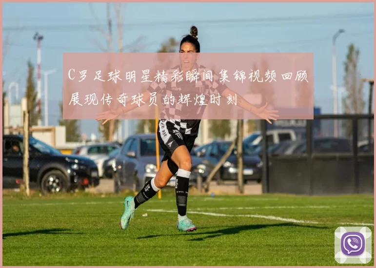 C罗足球明星精彩瞬间集锦视频回顾展现传奇球员的辉煌时刻