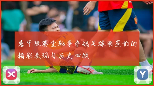 意甲联赛金靴争夺战足球明星们的精彩表现与历史回顾