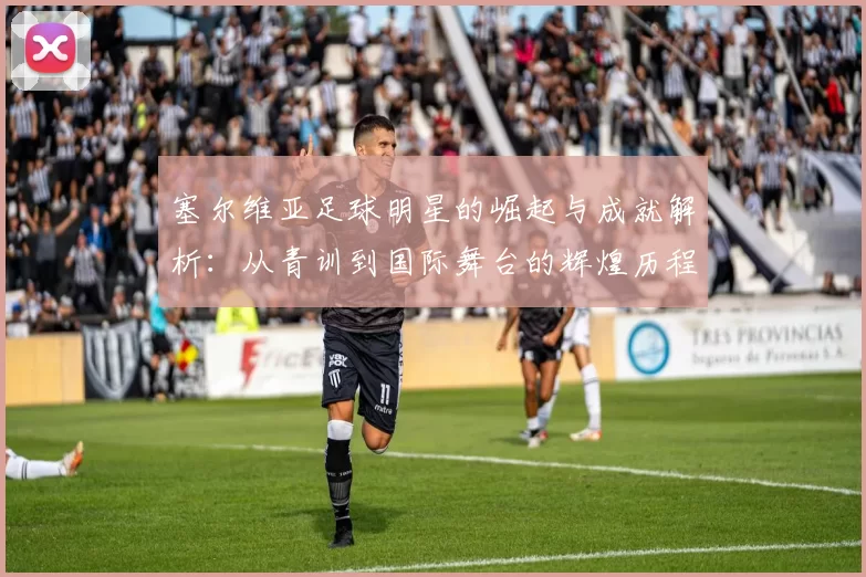 塞尔维亚足球明星的崛起与成就解析：从青训到国际舞台的辉煌历程