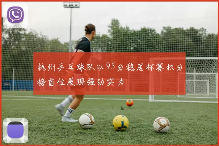 杭州乒乓球队以95分稳居杯赛积分榜首位展现强劲实力