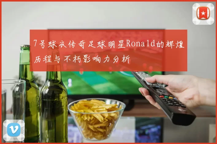 7号球衣传奇足球明星Ronald的辉煌历程与不朽影响力分析