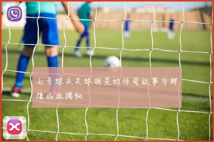 七号球衣足球明星的传奇故事与辉煌成就揭秘