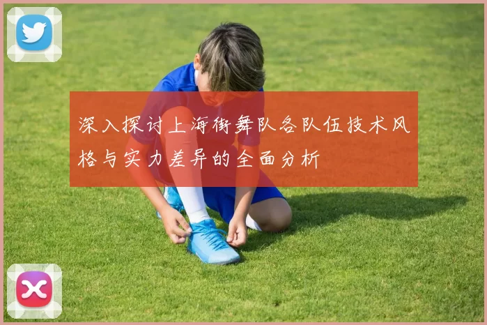 深入探讨上海街舞队各队伍技术风格与实力差异的全面分析
