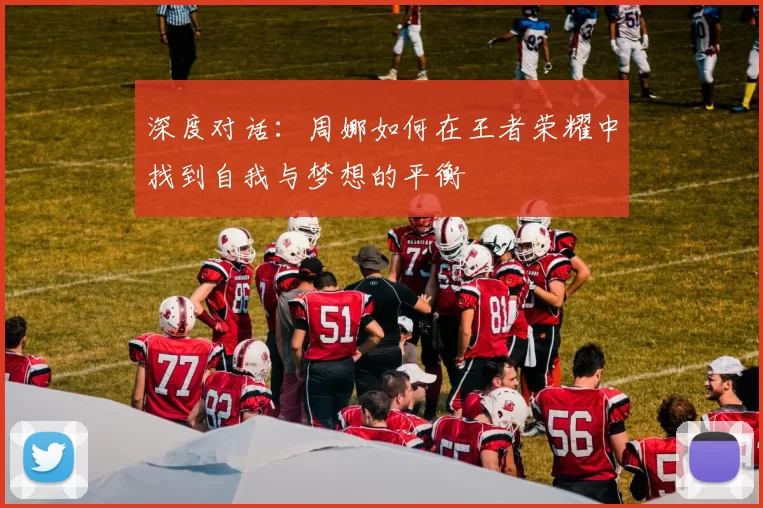 深度对话：周娜如何在王者荣耀中找到自我与梦想的平衡