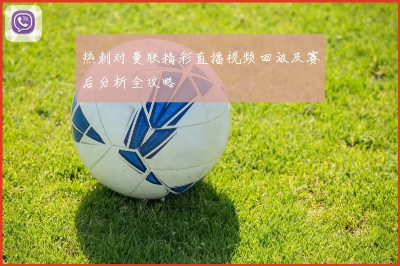 热刺对曼联精彩直播视频回放及赛后分析全攻略