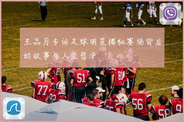 王品月专访足球明星揭秘赛场背后的故事与人生哲学