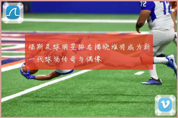 福斯足球明星排名揭晓谁将成为新一代球场传奇与偶像