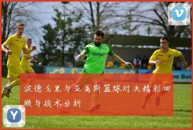 波德戈里与亚高斯篮球对决精彩回顾与战术分析