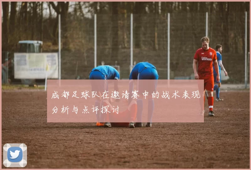 成都足球队在邀请赛中的战术表现分析与点评探讨