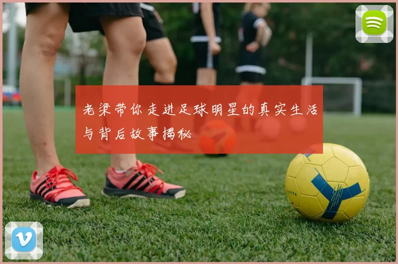 老梁带你走进足球明星的真实生活与背后故事揭秘