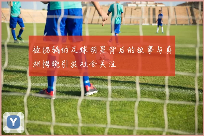 被拐骗的足球明星背后的故事与真相揭晓引发社会关注