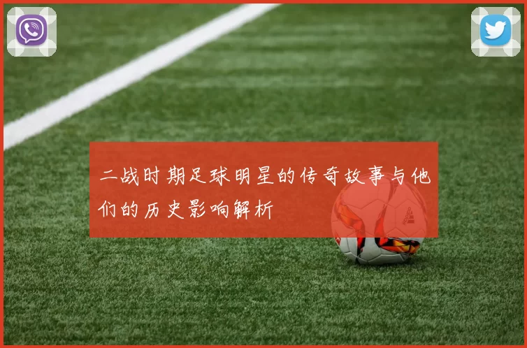 二战时期足球明星的传奇故事与他们的历史影响解析