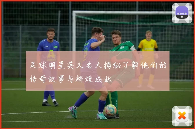 足球明星英文名大揭秘了解他们的传奇故事与辉煌成就