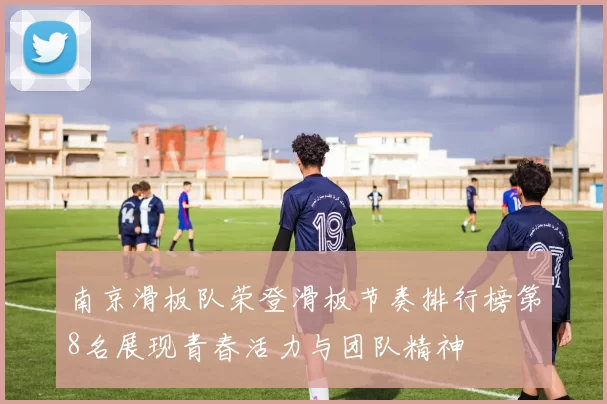 南京滑板队荣登滑板节奏排行榜第8名展现青春活力与团队精神