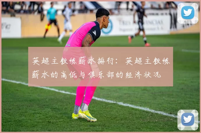 英超主教练薪水排行：英超主教练薪水的高低与俱乐部的经济状况