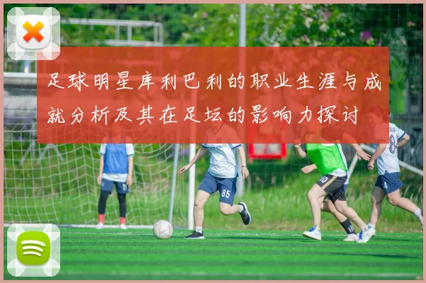 足球明星库利巴利的职业生涯与成就分析及其在足坛的影响力探讨