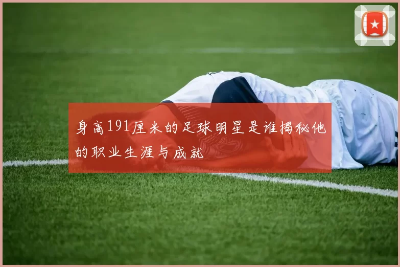 身高191厘米的足球明星是谁揭秘他的职业生涯与成就