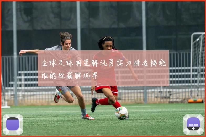 全球足球明星解说员实力排名揭晓谁能称霸解说界