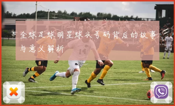 全球足球明星球衣号码背后的故事与意义解析