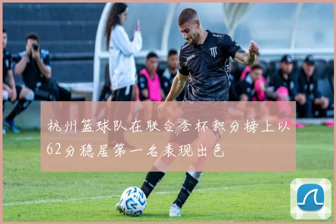 杭州篮球队在联合会杯积分榜上以62分稳居第一名表现出色