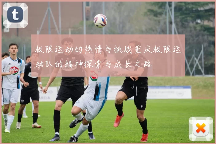 极限运动的热情与挑战重庆极限运动队的精神探索与成长之路