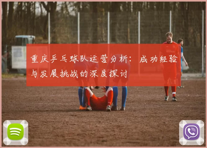 重庆乒乓球队运营分析：成功经验与发展挑战的深度探讨