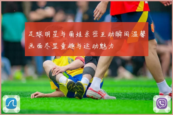 足球明星与萌娃亲密互动瞬间温馨画面尽显童趣与运动魅力