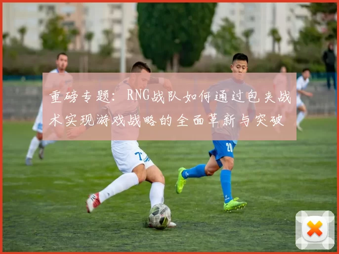 重磅专题：RNG战队如何通过包夹战术实现游戏战略的全面革新与突破