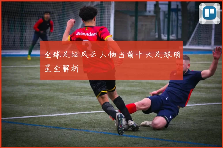 全球足坛风云人物当前十大足球明星全解析