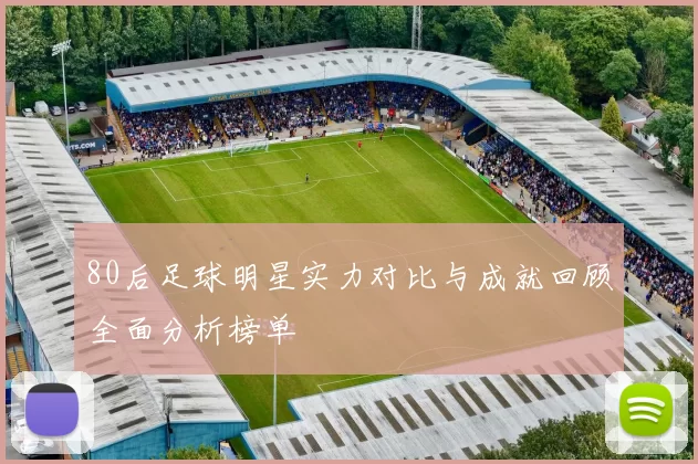 80后足球明星实力对比与成就回顾全面分析榜单