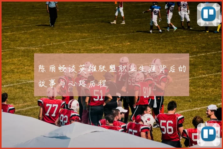 陈丽畅谈英雄联盟职业生涯背后的故事与心路历程
