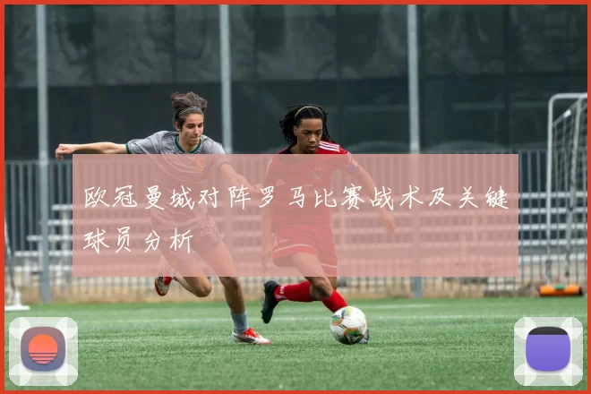 欧冠曼城对阵罗马比赛战术及关键球员分析