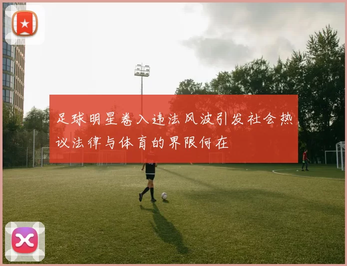 足球明星卷入违法风波引发社会热议法律与体育的界限何在
