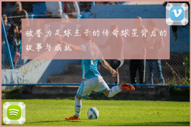 被誉为足球王子的传奇球星背后的故事与成就