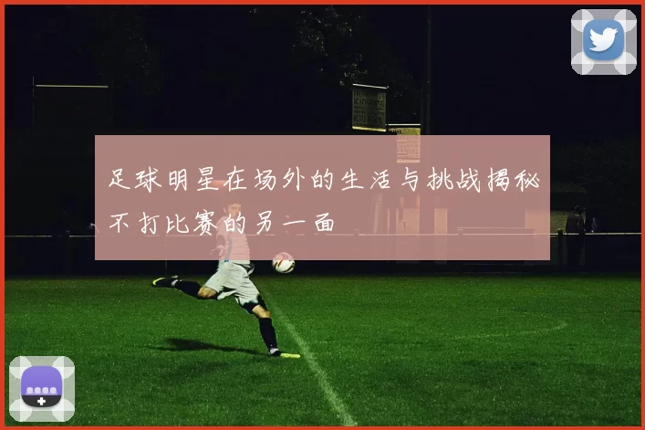 足球明星在场外的生活与挑战揭秘不打比赛的另一面