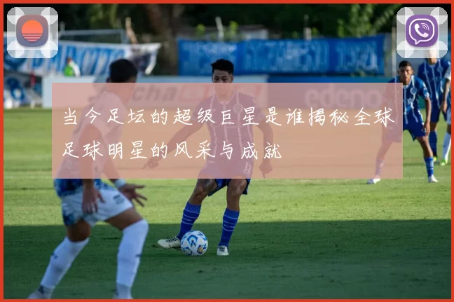 当今足坛的超级巨星是谁揭秘全球足球明星的风采与成就
