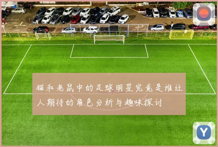 猫和老鼠中的足球明星究竟是谁让人期待的角色分析与趣味探讨