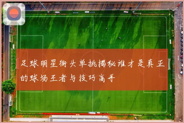 足球明星街头单挑揭秘谁才是真正的球场王者与技巧高手