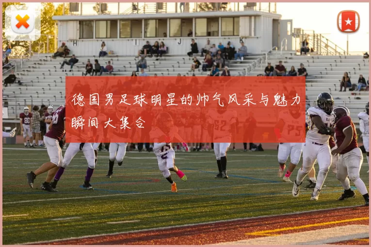德国男足球明星的帅气风采与魅力瞬间大集合