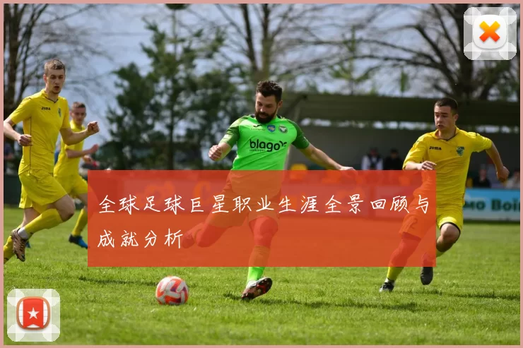 全球足球巨星职业生涯全景回顾与成就分析