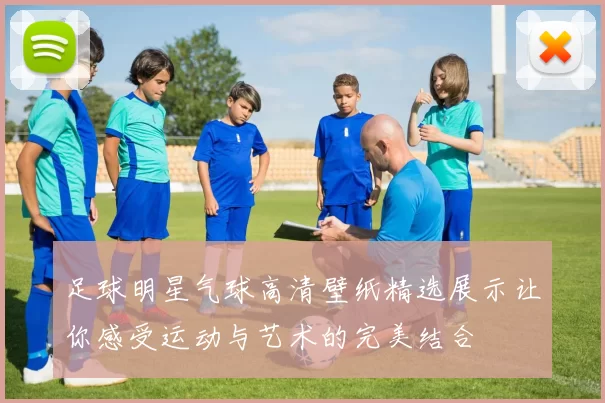 足球明星气球高清壁纸精选展示让你感受运动与艺术的完美结合