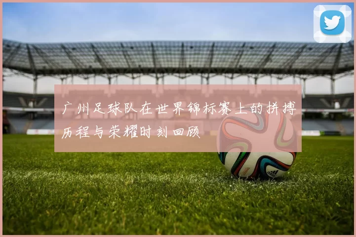 广州足球队在世界锦标赛上的拼搏历程与荣耀时刻回顾