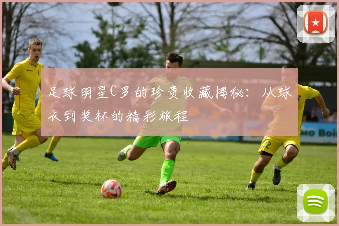 足球明星C罗的珍贵收藏揭秘：从球衣到奖杯的精彩旅程