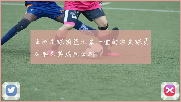 亚洲足球明星汇聚一堂的顶尖球员名单及其成就分析