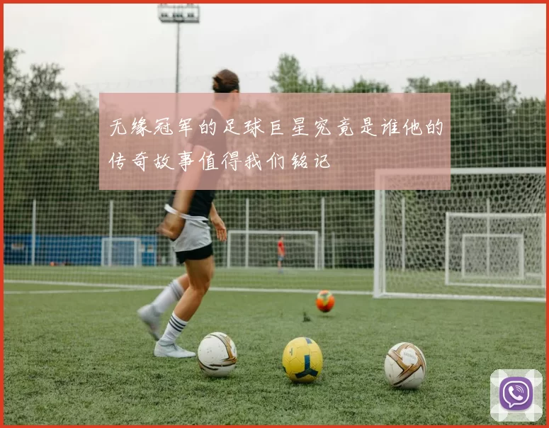 无缘冠军的足球巨星究竟是谁他的传奇故事值得我们铭记