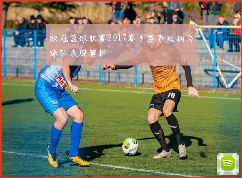 欧冠篮球联赛2017赛季赛事结构与球队表现解析