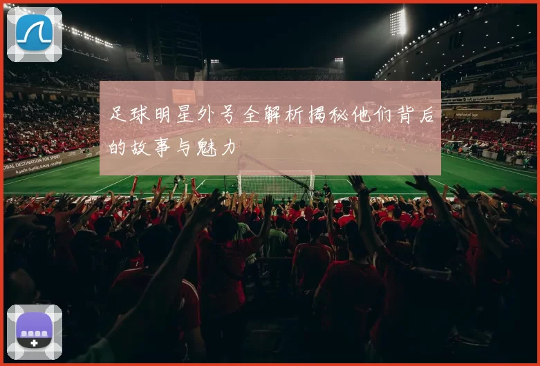 足球明星外号全解析揭秘他们背后的故事与魅力