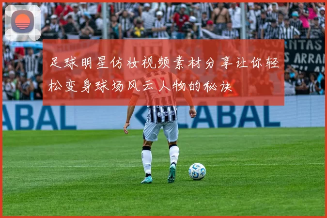 足球明星仿妆视频素材分享让你轻松变身球场风云人物的秘诀