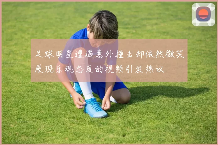 足球明星遭遇意外撞击却依然微笑展现乐观态度的视频引发热议